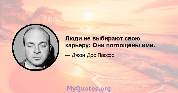 Люди не выбирают свою карьеру; Они поглощены ими.