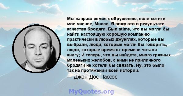 Мы направляемся к обрушению, если хотите мое мнение, Мисси. Я вижу это в результате качества бродяги. Был atime, что вы могли бы найти настоящую хорошую компанию практически в любых джунглях, которые вы выбрали, люди,