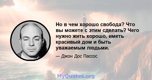 Но в чем хорошо свобода? Что вы можете с этим сделать? Чего нужно жить хорошо, иметь красивый дом и быть уважаемым людьми.