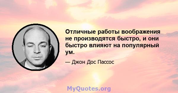 Отличные работы воображения не производятся быстро, и они быстро влияют на популярный ум.