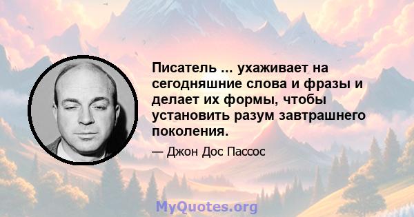 Писатель ... ухаживает на сегодняшние слова и фразы и делает их формы, чтобы установить разум завтрашнего поколения.