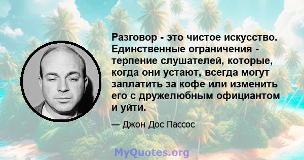 Разговор - это чистое искусство. Единственные ограничения - терпение слушателей, которые, когда они устают, всегда могут заплатить за кофе или изменить его с дружелюбным официантом и уйти.