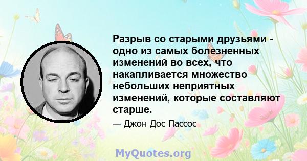 Разрыв со старыми друзьями - одно из самых болезненных изменений во всех, что накапливается множество небольших неприятных изменений, которые составляют старше.