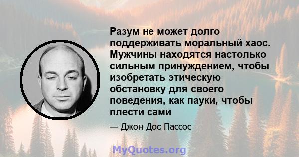 Разум не может долго поддерживать моральный хаос. Мужчины находятся настолько сильным принуждением, чтобы изобретать этическую обстановку для своего поведения, как пауки, чтобы плести сами