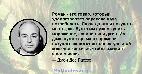 Роман - это товар, который удовлетворяет определенную потребность; Люди должны покупать мечты, как будто им нужно купить мороженое, аспирин или джин. Им даже нужно время от времени покупать щепотку интеллектуальной