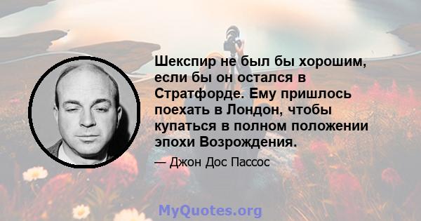 Шекспир не был бы хорошим, если бы он остался в Стратфорде. Ему пришлось поехать в Лондон, чтобы купаться в полном положении эпохи Возрождения.