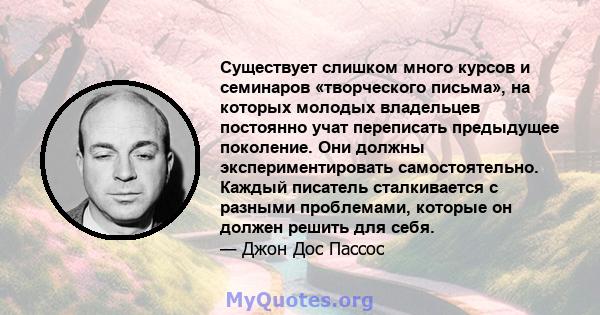 Существует слишком много курсов и семинаров «творческого письма», на которых молодых владельцев постоянно учат переписать предыдущее поколение. Они должны экспериментировать самостоятельно. Каждый писатель сталкивается