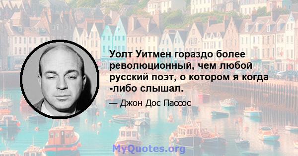 Уолт Уитмен гораздо более революционный, чем любой русский поэт, о котором я когда -либо слышал.