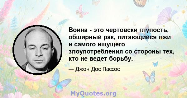 Война - это чертовски глупость, обширный рак, питающийся лжи и самого ищущего злоупотребления со стороны тех, кто не ведет борьбу.