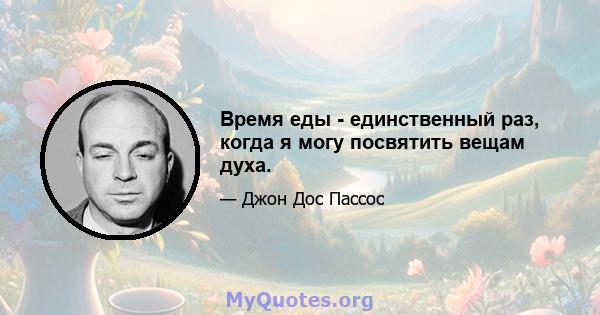 Время еды - единственный раз, когда я могу посвятить вещам духа.