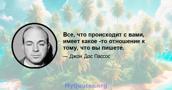 Все, что происходит с вами, имеет какое -то отношение к тому, что вы пишете.