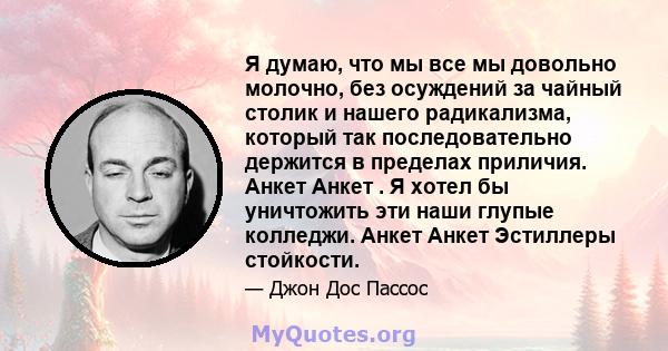 Я думаю, что мы все мы довольно молочно, без осуждений за чайный столик и нашего радикализма, который так последовательно держится в пределах приличия. Анкет Анкет . Я хотел бы уничтожить эти наши глупые колледжи. Анкет 