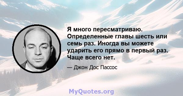 Я много пересматриваю. Определенные главы шесть или семь раз. Иногда вы можете ударить его прямо в первый раз. Чаще всего нет.