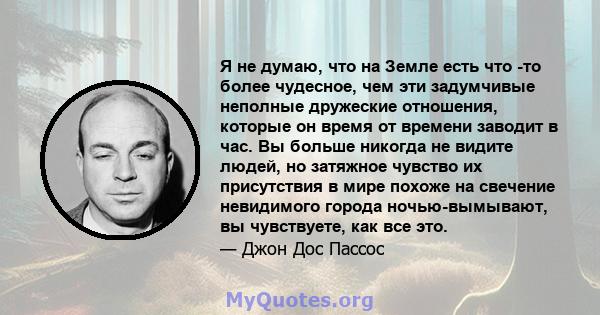 Я не думаю, что на Земле есть что -то более чудесное, чем эти задумчивые неполные дружеские отношения, которые он время от времени заводит в час. Вы больше никогда не видите людей, но затяжное чувство их присутствия в