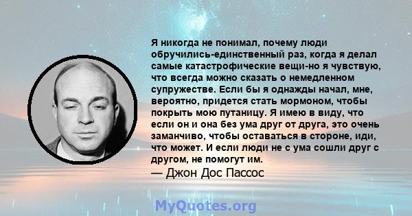 Я никогда не понимал, почему люди обручились-единственный раз, когда я делал самые катастрофические вещи-но я чувствую, что всегда можно сказать о немедленном супружестве. Если бы я однажды начал, мне, вероятно,