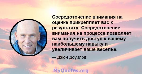 Сосредоточение внимания на оценке прикрепляет вас к результату. Сосредоточение внимания на процессе позволяет вам получить доступ к вашему наибольшему навыку и увеличивает ваше веселье.