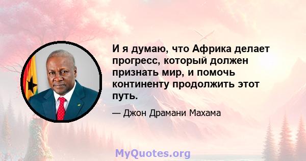 И я думаю, что Африка делает прогресс, который должен признать мир, и помочь континенту продолжить этот путь.