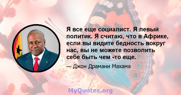 Я все еще социалист. Я левый политик. Я считаю, что в Африке, если вы видите бедность вокруг нас, вы не можете позволить себе быть чем -то еще.