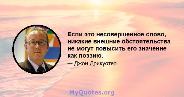 Если это несовершенное слово, никакие внешние обстоятельства не могут повысить его значение как поэзию.