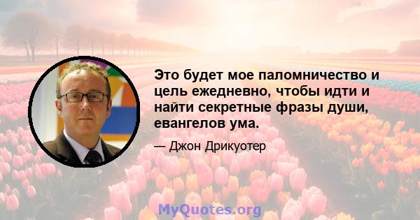 Это будет мое паломничество и цель ежедневно, чтобы идти и найти секретные фразы души, евангелов ума.