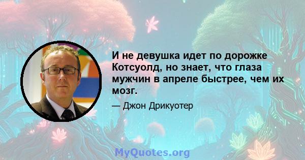 И не девушка идет по дорожке Котсуолд, но знает, что глаза мужчин в апреле быстрее, чем их мозг.