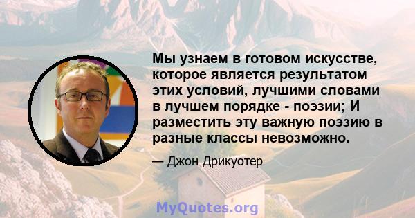 Мы узнаем в готовом искусстве, которое является результатом этих условий, лучшими словами в лучшем порядке - поэзии; И разместить эту важную поэзию в разные классы невозможно.