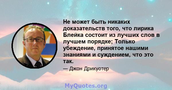 Не может быть никаких доказательств того, что лирика Блейка состоит из лучших слов в лучшем порядке; Только убеждение, принятое нашими знаниями и суждением, что это так.