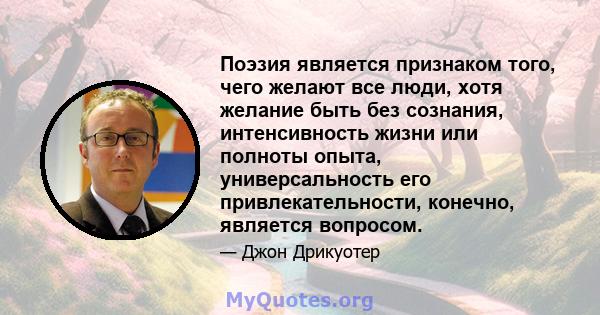 Поэзия является признаком того, чего желают все люди, хотя желание быть без сознания, интенсивность жизни или полноты опыта, универсальность его привлекательности, конечно, является вопросом.