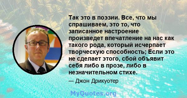 Так это в поэзии. Все, что мы спрашиваем, это то, что записанное настроение произведет впечатление на нас как такого рода, который исчерпает творческую способность; Если это не сделает этого, сбой объявит себя либо в