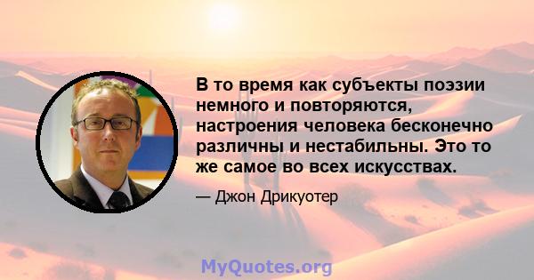 В то время как субъекты поэзии немного и повторяются, настроения человека бесконечно различны и нестабильны. Это то же самое во всех искусствах.