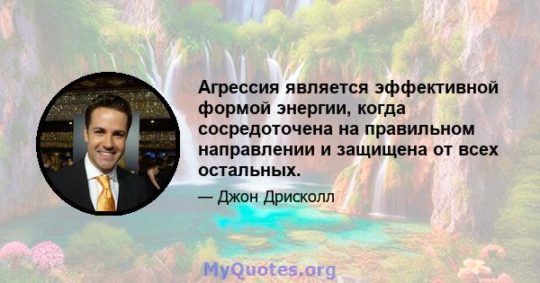 Агрессия является эффективной формой энергии, когда сосредоточена на правильном направлении и защищена от всех остальных.