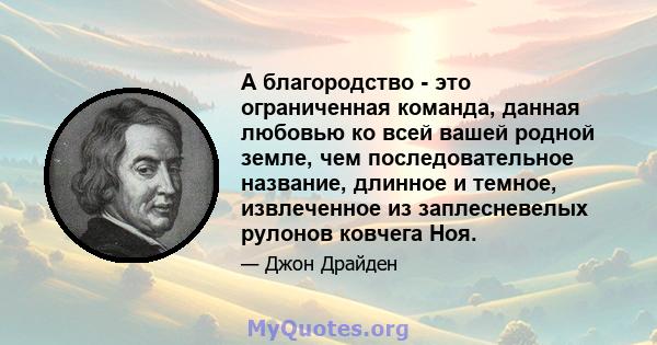 А благородство - это ограниченная команда, данная любовью ко всей вашей родной земле, чем последовательное название, длинное и темное, извлеченное из заплесневелых рулонов ковчега Ноя.