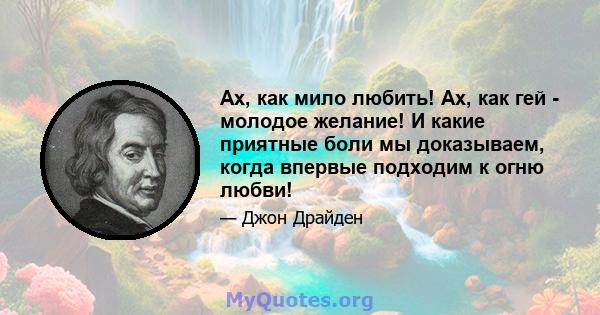 Ах, как мило любить! Ах, как гей - молодое желание! И какие приятные боли мы доказываем, когда впервые подходим к огню любви!