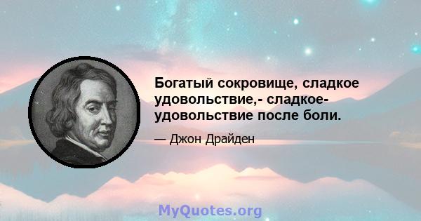 Богатый сокровище, сладкое удовольствие,- сладкое- удовольствие после боли.