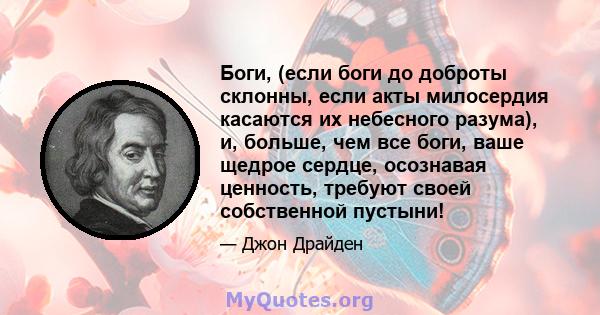 Боги, (если боги до доброты склонны, если акты милосердия касаются их небесного разума), и, больше, чем все боги, ваше щедрое сердце, осознавая ценность, требуют своей собственной пустыни!