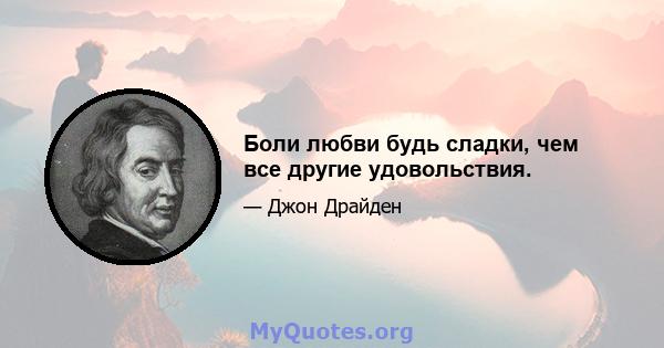 Боли любви будь сладки, чем все другие удовольствия.