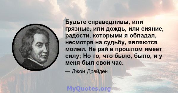 Будьте справедливы, или грязные, или дождь, или сияние, радости, которыми я обладал, несмотря на судьбу, являются моими. Не рай в прошлом имеет силу; Но то, что было, было, и у меня был свой час.