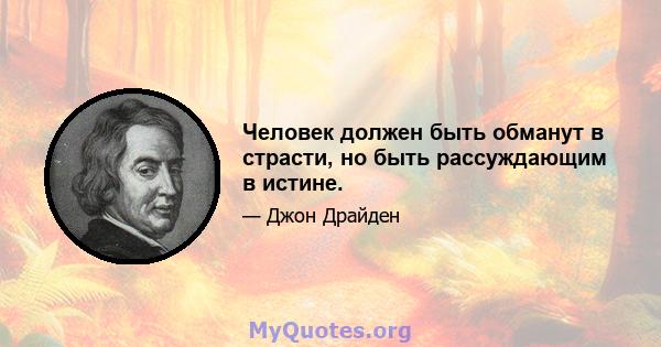 Человек должен быть обманут в страсти, но быть рассуждающим в истине.