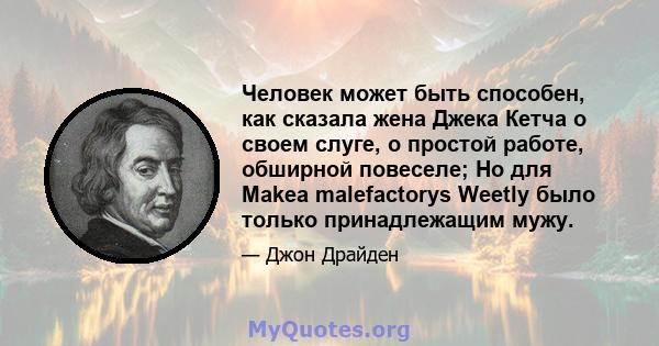 Человек может быть способен, как сказала жена Джека Кетча о своем слуге, о простой работе, обширной повеселе; Но для Makea malefactorys Weetly было только принадлежащим мужу.