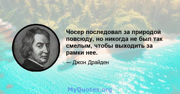 Чосер последовал за природой повсюду, но никогда не был так смелым, чтобы выходить за рамки нее.