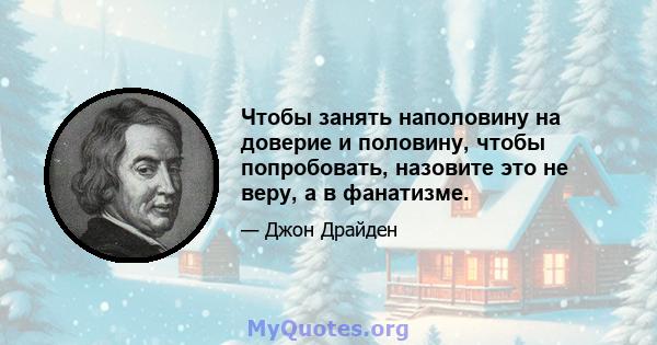 Чтобы занять наполовину на доверие и половину, чтобы попробовать, назовите это не веру, а в фанатизме.