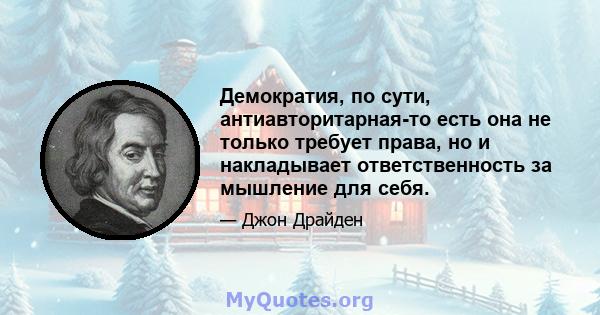 Демократия, по сути, антиавторитарная-то есть она не только требует права, но и накладывает ответственность за мышление для себя.