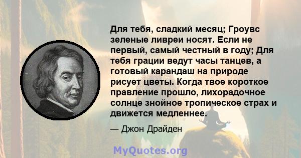 Для тебя, сладкий месяц; Гроувс зеленые ливреи носят. Если не первый, самый честный в году; Для тебя грации ведут часы танцев, а готовый карандаш на природе рисует цветы. Когда твое короткое правление прошло,