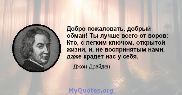 Добро пожаловать, добрый обман! Ты лучше всего от воров; Кто, с легким ключом, открытой жизни, и, не воспринятым нами, даже крадет нас у себя.