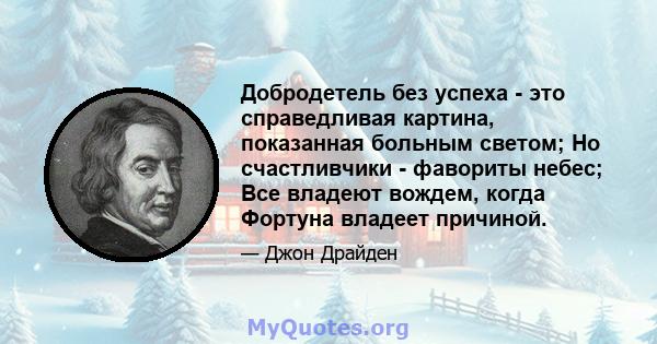 Добродетель без успеха - это справедливая картина, показанная больным светом; Но счастливчики - фавориты небес; Все владеют вождем, когда Фортуна владеет причиной.