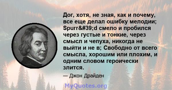 Дог, хотя, не зная, как и почему, все еще делал ошибку мелодии; Spurr'd смело и пробился через густые и тонкие, через смысл и чепуха, никогда не выйти и не в; Свободно от всего смысла, хорошим или плохим, и одним