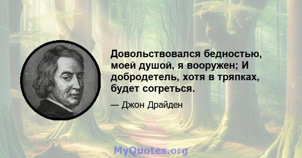 Довольствовался бедностью, моей душой, я вооружен; И добродетель, хотя в тряпках, будет согреться.