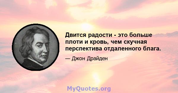 Двится радости - это больше плоти и кровь, чем скучная перспектива отдаленного блага.