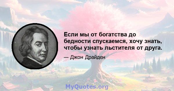 Если мы от богатства до бедности спускаемся, хочу знать, чтобы узнать льстителя от друга.