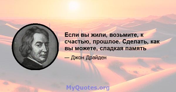 Если вы жили, возьмите, к счастью, прошлое. Сделать, как вы можете, сладкая память